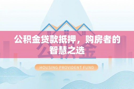 德化公积金贷款抵押，购房者的智慧之选