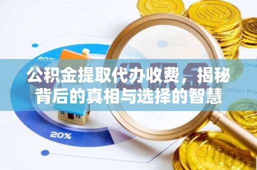德化公积金提取代办收费，揭秘背后的真相与选择的智慧