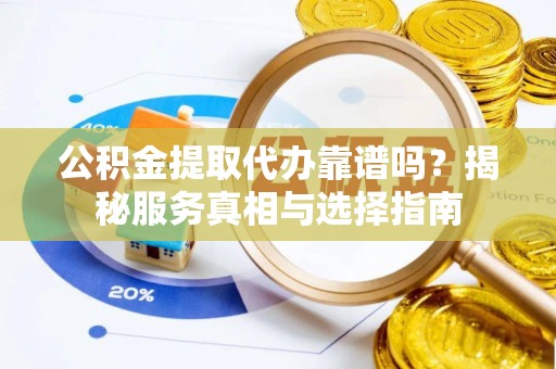 德化公积金提取代办靠谱吗？揭秘服务真相与选择指南