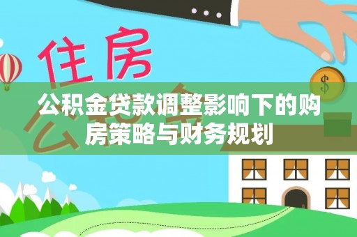 德化公积金贷款调整影响下的购房策略与财务规划