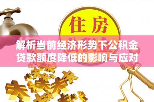 德化解析当前经济形势下公积金贷款额度降低的影响与应对策略