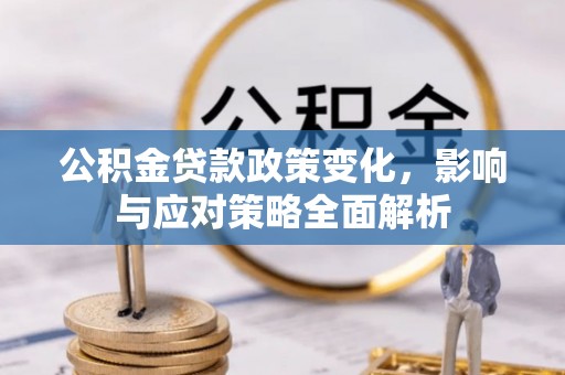 德化公积金贷款政策变化，影响与应对策略全面解析