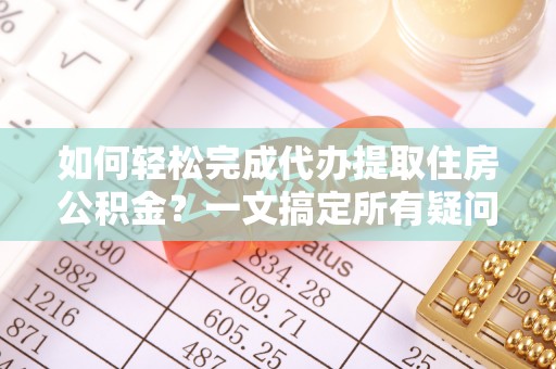 德化如何轻松完成代办提取住房公积金？一文搞定所有疑问
