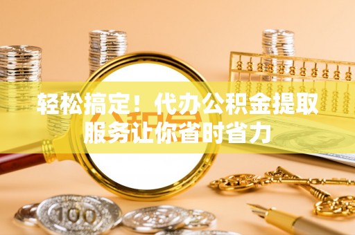 德化轻松搞定！代办公积金提取服务让你省时省力
