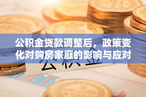 德化公积金贷款调整后，政策变化对购房家庭的影响与应对策略