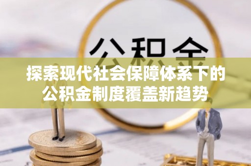 德化探索现代社会保障体系下的公积金制度覆盖新趋势