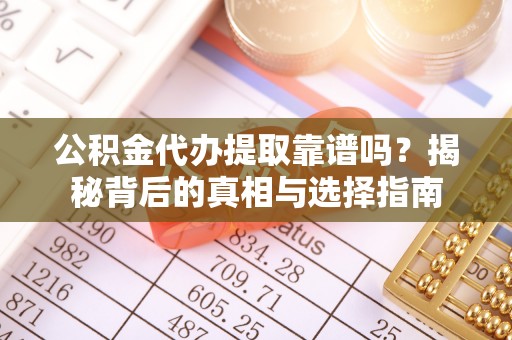 德化公积金代办提取靠谱吗？揭秘背后的真相与选择指南