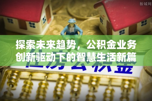 德化探索未来趋势，公积金业务创新驱动下的智慧生活新篇章