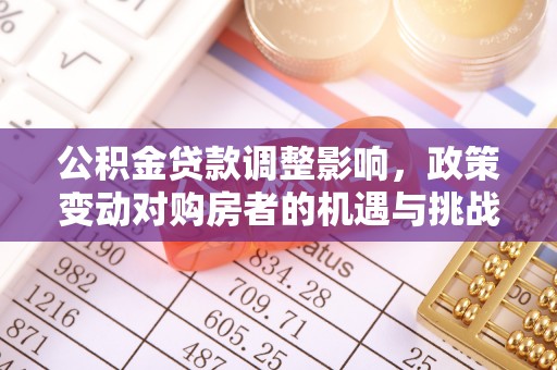 德化公积金贷款调整影响，政策变动对购房者的机遇与挑战