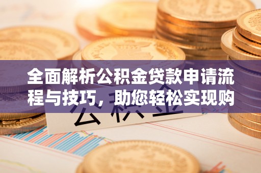 德化全面解析公积金贷款申请流程与技巧，助您轻松实现购房梦想