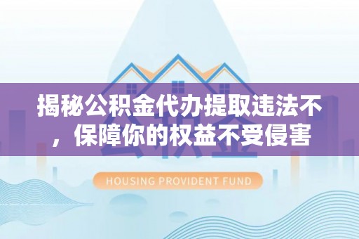 德化揭秘公积金代办提取违法不，保障你的权益不受侵害