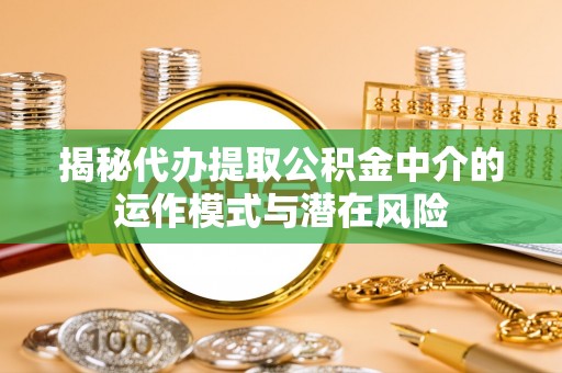 德化揭秘代办提取公积金中介的运作模式与潜在风险
