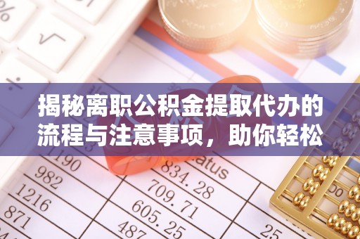 德化揭秘离职公积金提取代办的流程与注意事项，助你轻松拿回属于你的钱！