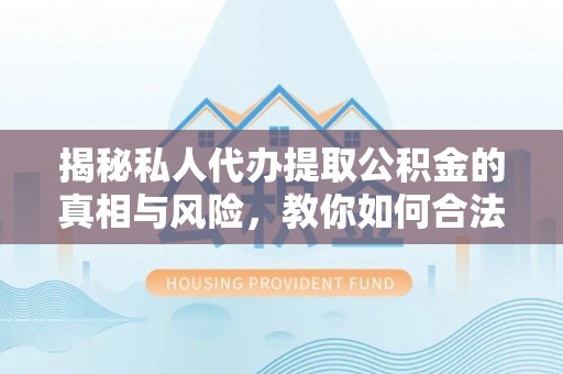 德化揭秘私人代办提取公积金的真相与风险，教你如何合法高效操作