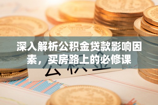 德化深入解析公积金贷款影响因素，买房路上的必修课