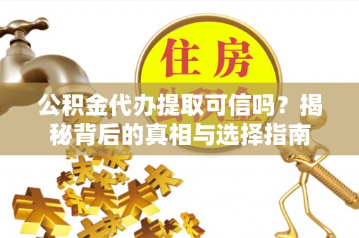 德化公积金代办提取可信吗？揭秘背后的真相与选择指南