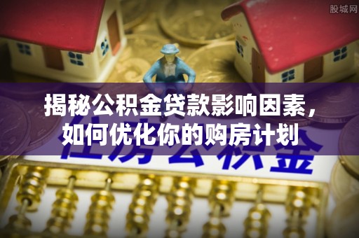 德化揭秘公积金贷款影响因素，如何优化你的购房计划