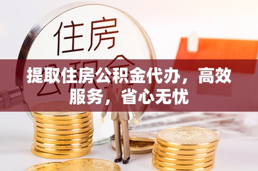 德化提取住房公积金代办，高效服务，省心无忧