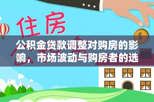 德化公积金贷款调整对购房的影响，市场波动与购房者的选择