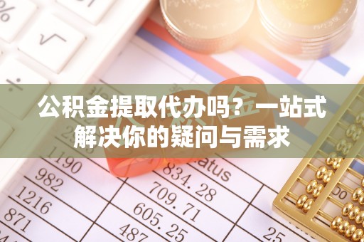 德化公积金提取代办吗？一站式解决你的疑问与需求