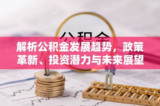 德化解析公积金发展趋势，政策革新、投资潜力与未来展望