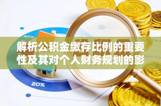 德化解析公积金缴存比例的重要性及其对个人财务规划的影响