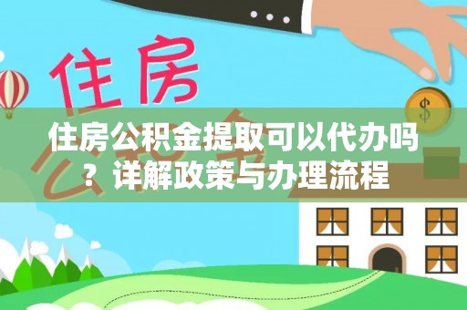 德化住房公积金提取可以代办吗？详解政策与办理流程
