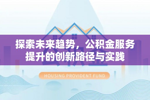 德化探索未来趋势，公积金服务提升的创新路径与实践