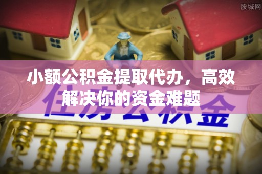 德化小额公积金提取代办，高效解决你的资金难题