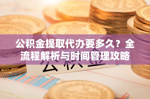 德化公积金提取代办要多久？全流程解析与时间管理攻略