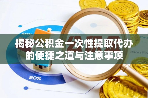 德化揭秘公积金一次性提取代办的便捷之道与注意事项