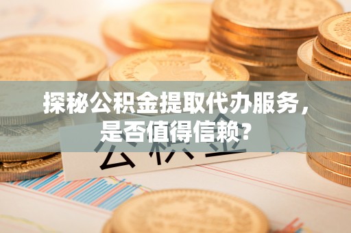 德化探秘公积金提取代办服务，是否值得信赖？