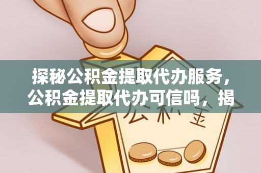 德化探秘公积金提取代办服务，公积金提取代办可信吗，揭秘真相与选择指南