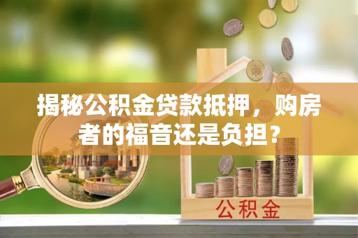 德化揭秘公积金贷款抵押，购房者的福音还是负担？