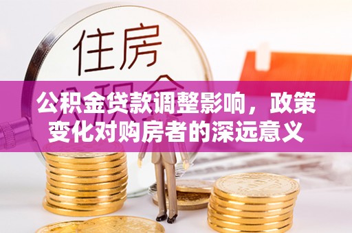 德化公积金贷款调整影响，政策变化对购房者的深远意义