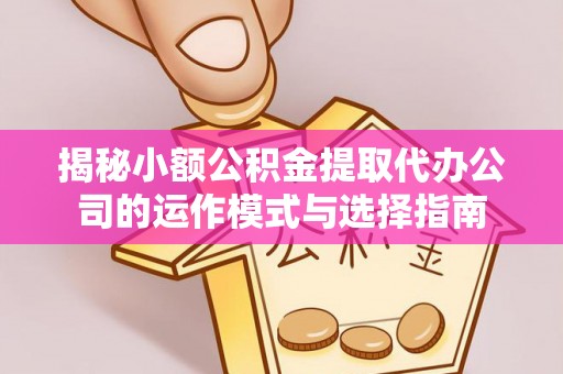 德化揭秘小额公积金提取代办公司的运作模式与选择指南
