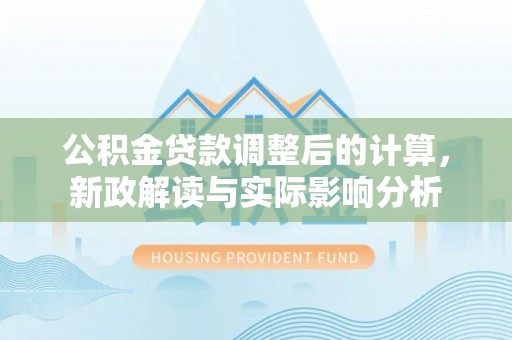 德化公积金贷款调整后的计算，新政解读与实际影响分析