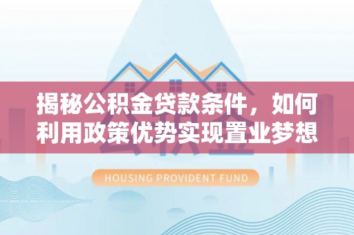 德化揭秘公积金贷款条件，如何利用政策优势实现置业梦想