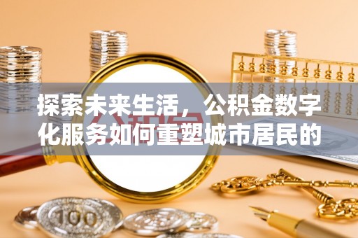 德化探索未来生活，公积金数字化服务如何重塑城市居民的财务管理