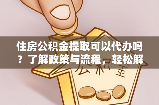 德化住房公积金提取可以代办吗？了解政策与流程，轻松解决疑惑
