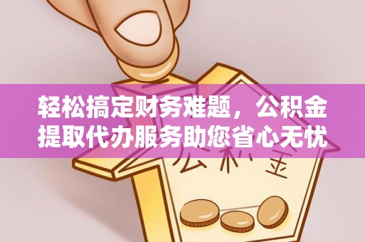 德化轻松搞定财务难题，公积金提取代办服务助您省心无忧