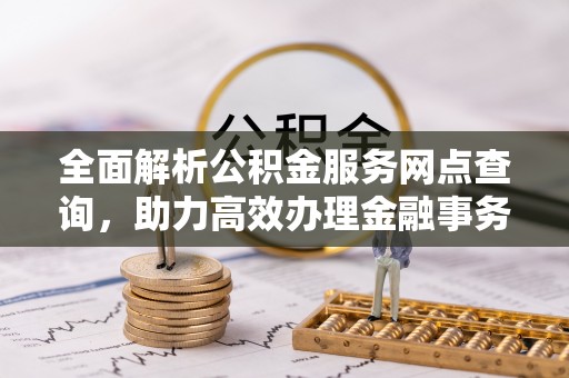 德化全面解析公积金服务网点查询，助力高效办理金融事务
