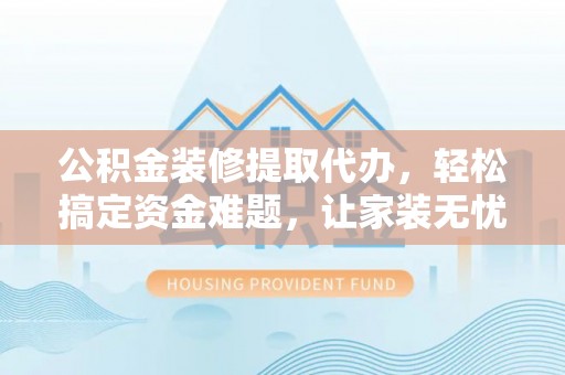 德化公积金装修提取代办，轻松搞定资金难题，让家装无忧