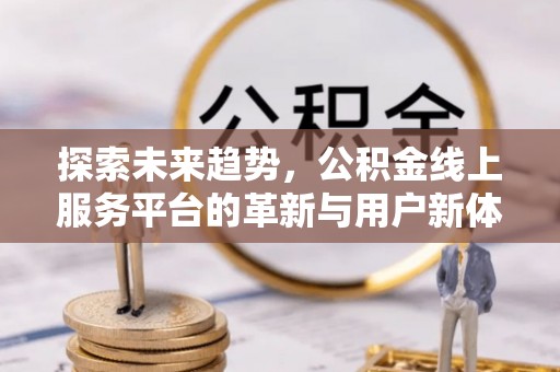 德化探索未来趋势，公积金线上服务平台的革新与用户新体验