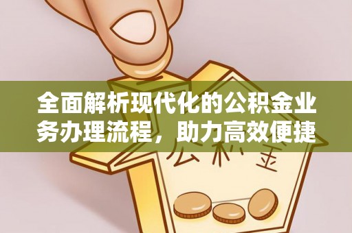 德化全面解析现代化的公积金业务办理流程，助力高效便捷生活