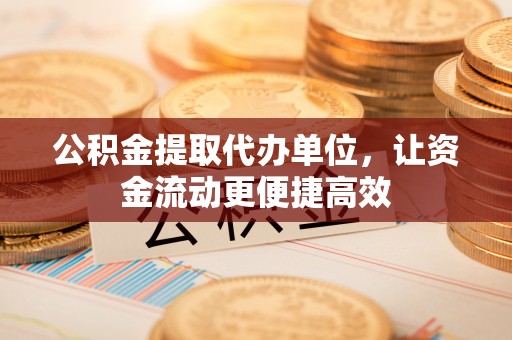 德化公积金提取代办单位，让资金流动更便捷高效