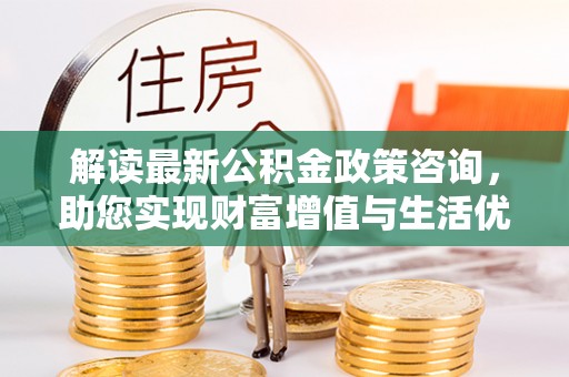 德化解读最新公积金政策咨询，助您实现财富增值与生活优化