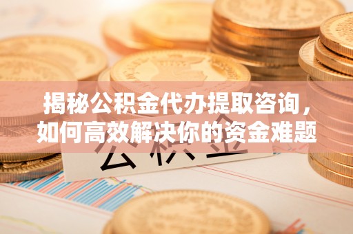 德化揭秘公积金代办提取咨询，如何高效解决你的资金难题