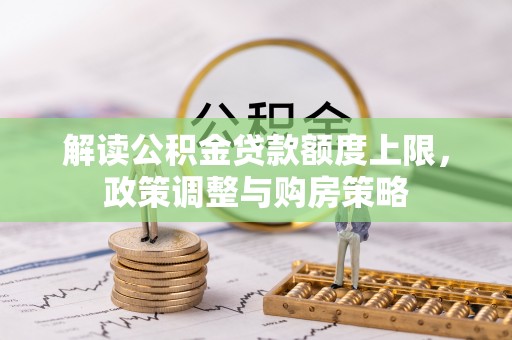 德化解读公积金贷款额度上限，政策调整与购房策略
