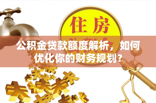 德化公积金贷款额度解析，如何优化你的财务规划？